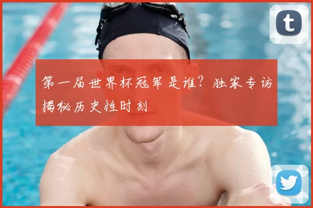 第一届世界杯冠军是谁?独家专访揭秘历史性时刻