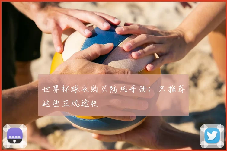 世界杯球衣购买防坑手册:只推荐这些正规途径