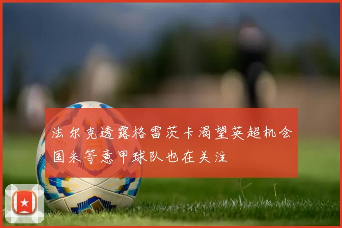 法尔克透露格雷茨卡渴望英超机会国米等意甲球队也在关注