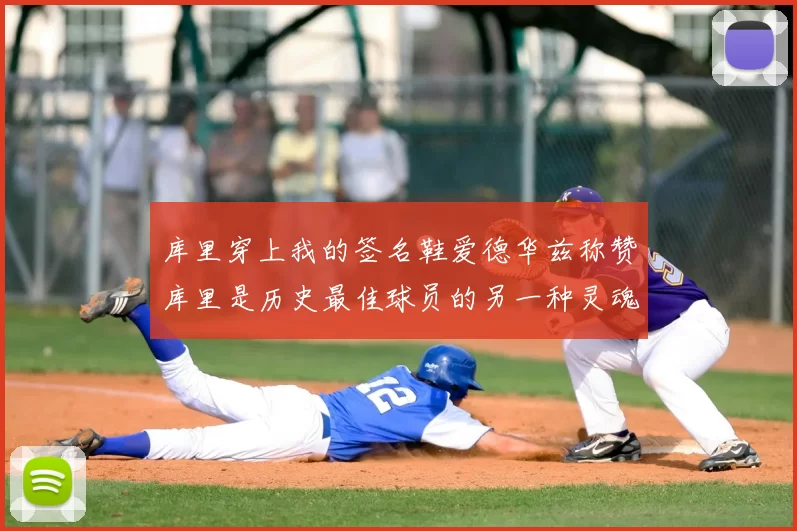 库里穿上我的签名鞋爱德华兹称赞库里是历史最佳球员的另一种灵魂