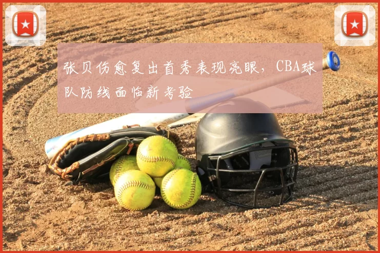 张贝伤愈复出首秀表现亮眼，CBA球队防线面临新考验
