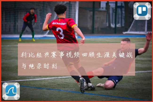 科比经典赛事视频回顾生涯关键战与绝杀时刻