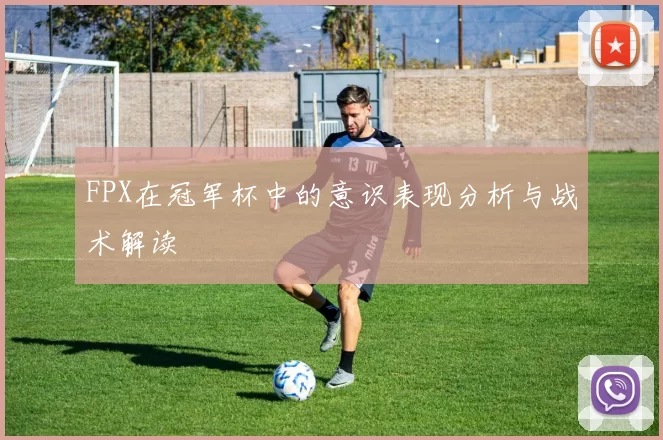 FPX在冠军杯中的意识表现分析与战术解读