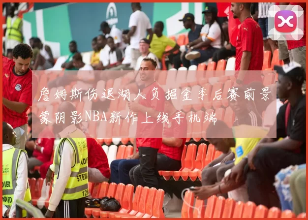 詹姆斯伤退湖人负掘金季后赛前景蒙阴影NBA新作上线手机端