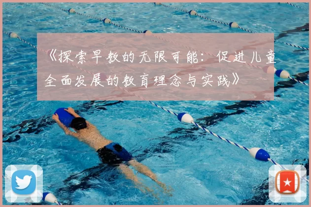 《探索早教的无限可能：促进儿童全面发展的教育理念与实践》