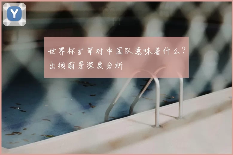 世界杯扩军对中国队意味着什么?出线前景深度分析
